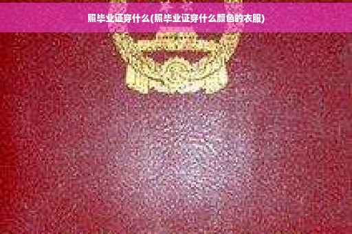 照毕业证穿什么(照毕业证穿什么颜色的衣服)