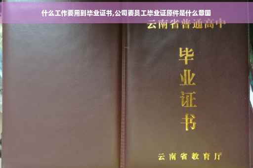 什么工作要用到毕业证书,公司要员工毕业证原件是什么意国