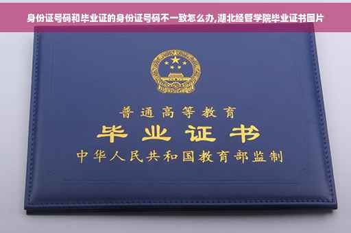 身份证号码和毕业证的身份证号码不一致怎么办,湖北经管学院毕业证书图片