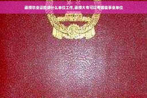 函授毕业证能进什么单位工作,函授大专可以考哪些事业单位