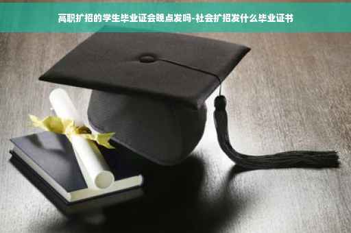 高职扩招的学生毕业证会晚点发吗-社会扩招发什么毕业证书