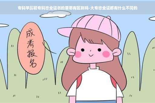 专科学历和专科毕业证书的意思有区别吗-大专毕业证都有什么不同的