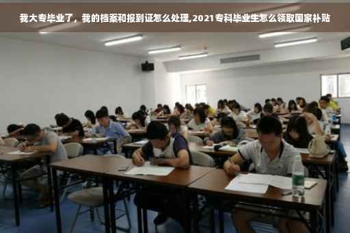 我大专毕业了，我的档案和报到证怎么处理,2021专科毕业生怎么领取国家补贴