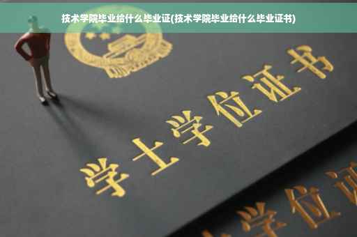 技术学院毕业给什么毕业证(技术学院毕业给什么毕业证书)