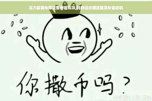 压力容器电焊证要考哪几项,特种证办理流程及所需材料