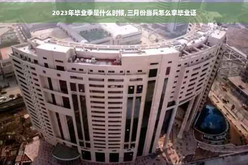 2023年毕业季是什么时候,三月份当兵怎么拿毕业证