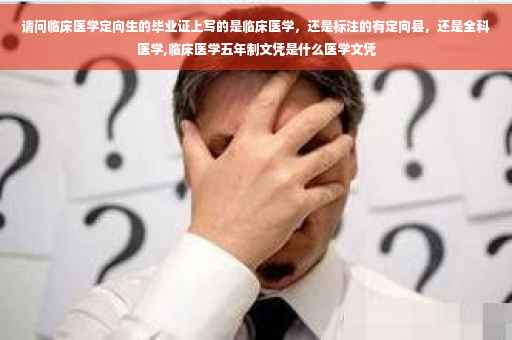 请问临床医学定向生的毕业证上写的是临床医学，还是标注的有定向县，还是全科医学,临床医学五年制文凭是什么医学文凭