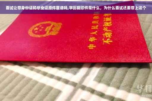 面试让带身份证和毕业证原件靠谱吗,学历复印件是什么，为什么面试还要带上这个