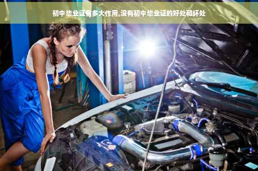 初中毕业证有多大作用,没有初中毕业证的好处和坏处