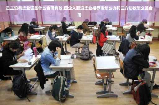 员工没有毕业证签什么合同有效,国企入职没毕业推荐表怎么办和三方协议怎么签合同