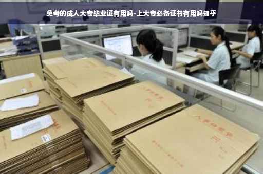 免考的成人大专毕业证有用吗-上大专必备证书有用吗知乎
