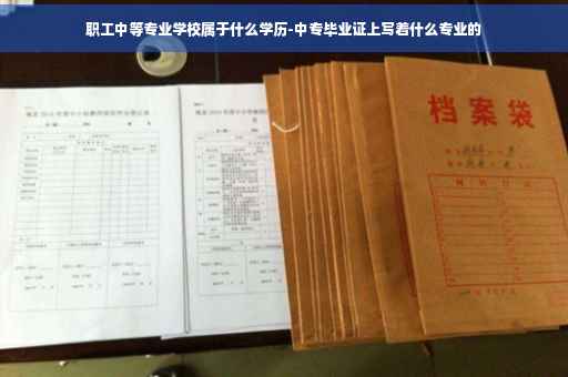 职工中等专业学校属于什么学历-中专毕业证上写着什么专业的