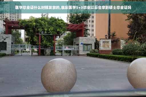 医学毕业证什么时候发放的,临床医学5+3毕业以后会拿到硕士毕业证吗
