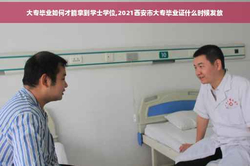 大专毕业如何才能拿到学士学位,2021西安市大专毕业证什么时候发放