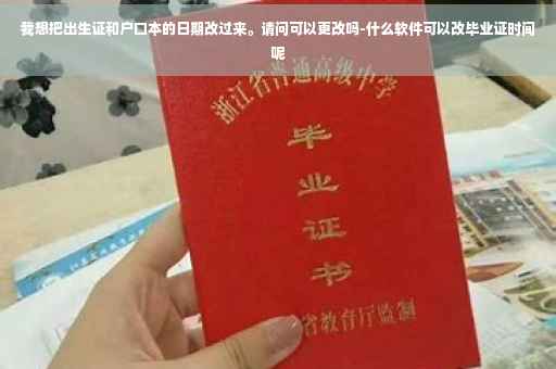 我想把出生证和户口本的日期改过来。请问可以更改吗-什么软件可以改毕业证时间呢