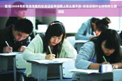 我是2008年的毕业生我的毕业证在学信网上怎么查不到-毕业证是什么材料怎么查真假