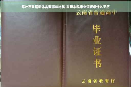 常州市申请退休需要哪些材料-常州本科毕业证要求什么学历