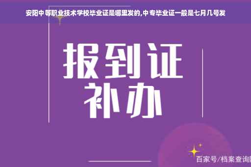 安阳中等职业技术学校毕业证是哪里发的,中专毕业证一般是七月几号发
