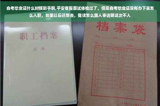 自考毕业证什么时候到手啊,平安客服面试体检过了，但是自考毕业证没有办下来怎么入职，如果以后还想去，我该怎么跟人事说明这次不入