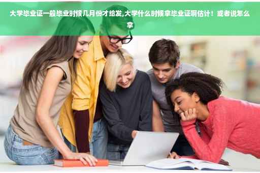大学毕业证一般毕业时候几月份才给发,大学什么时候拿毕业证啊估计！或者说怎么拿