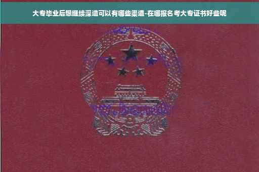 大专毕业后想继续深造可以有哪些渠道-在哪报名考大专证书好些呢