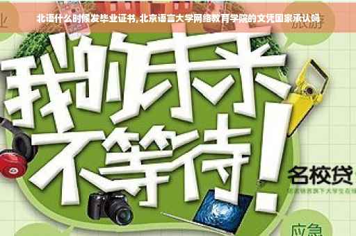 北语什么时候发毕业证书,北京语言大学网络教育学院的文凭国家承认吗