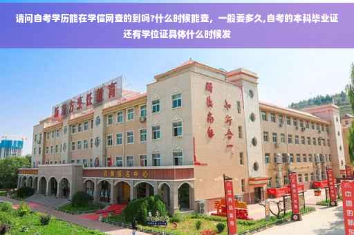 请问自考学历能在学信网查的到吗?什么时候能查，一般要多久,自考的本科毕业证还有学位证具体什么时候发