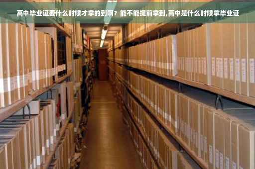 高中毕业证要什么时候才拿的到啊？能不能提前拿到,高中是什么时候拿毕业证