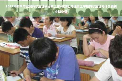 2021年初中毕业没有毕业证以后找工作可以吗,办理技工学校的毕业证为什么要初中毕业证