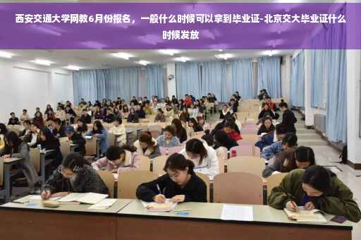 西安交通大学网教6月份报名，一般什么时候可以拿到毕业证-北京交大毕业证什么时候发放
