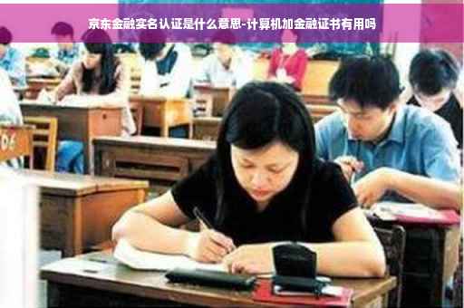 京东金融实名认证是什么意思-计算机加金融证书有用吗