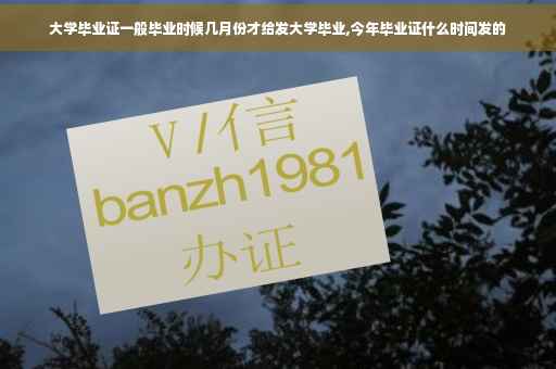 大学毕业证一般毕业时候几月份才给发大学毕业,今年毕业证什么时间发的