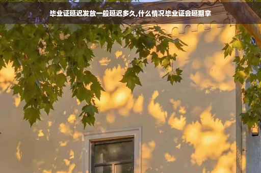 毕业证延迟发放一般延迟多久,什么情况毕业证会延期拿