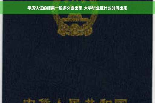 学历认证的结果一般多久会出来,大学毕业证什么时间出来