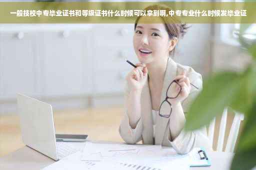 一般技校中专毕业证书和等级证书什么时候可以拿到啊,中专专业什么时候发毕业证