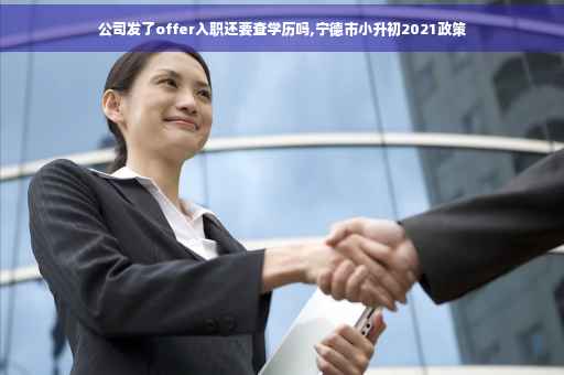 公司发了offer入职还要查学历吗,宁德市小升初2021政策
