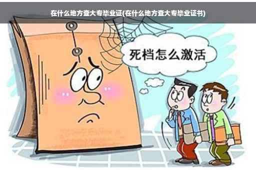 在什么地方查大专毕业证(在什么地方查大专毕业证书)
