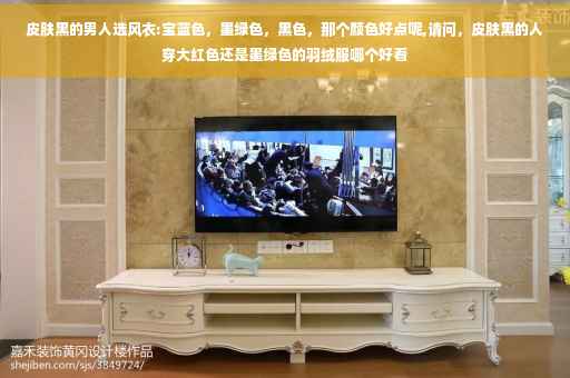 皮肤黑的男人选风衣:宝蓝色，墨绿色，黑色，那个颜色好点呢,请问，皮肤黑的人穿大红色还是墨绿色的羽绒服哪个好看