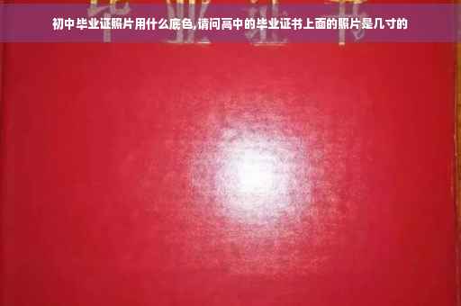初中毕业证照片用什么底色,请问高中的毕业证书上面的照片是几寸的