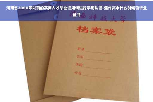 河南省2000年以前的实用人才毕业证如何进行学历认证-焦作高中什么时候领毕业证书