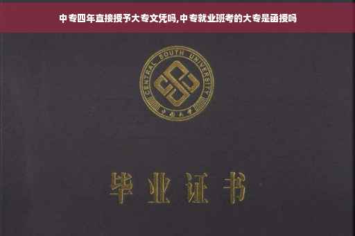 中专四年直接授予大专文凭吗,中专就业班考的大专是函授吗