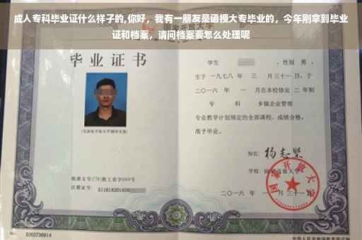 成人专科毕业证什么样子的,你好，我有一朋友是函授大专毕业的，今年刚拿到毕业证和档案，请问档案要怎么处理呢
