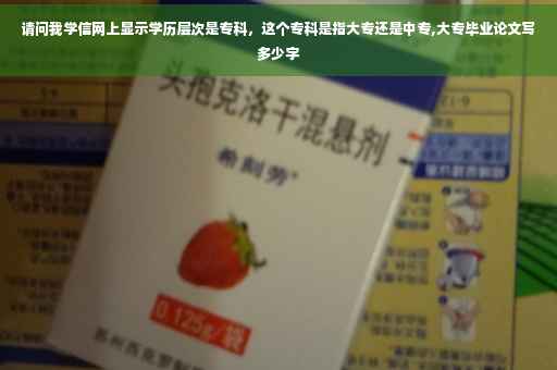 请问我学信网上显示学历层次是专科，这个专科是指大专还是中专,大专毕业论文写多少字