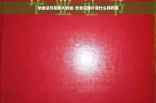 毕业证书是多大的纸-毕业证图片是什么样的啊