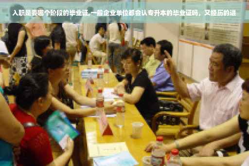 入职是要哪个阶段的毕业证,一般企业单位都会认专升本的毕业证吗，又经历的进