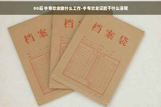 00后 中专毕业做什么工作-中专毕业证能干什么活呢