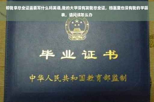 帮我拿毕业证需要写什么吗英语,我的大学没有发我毕业证，档案里也没有我的学籍表，请问该怎么办