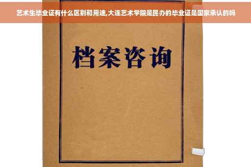 艺术生毕业证有什么区别和用途,大连艺术学院是民办的毕业证是国家承认的吗