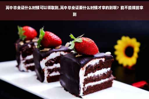 高中毕业证什么时候可以领取到,高中毕业证要什么时候才拿的到啊？能不能提前拿到