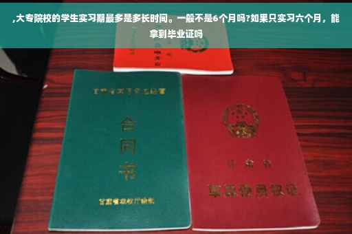 ,大专院校的学生实习期最多是多长时间。一般不是6个月吗?如果只实习六个月，能拿到毕业证吗